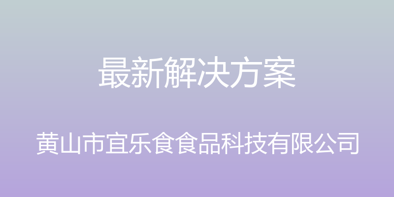 最新解决方案 - 黄山市宜乐食食品科技有限公司